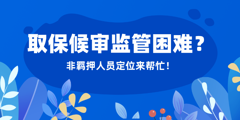 取保候审监管困难？非羁押人员定位来帮忙！